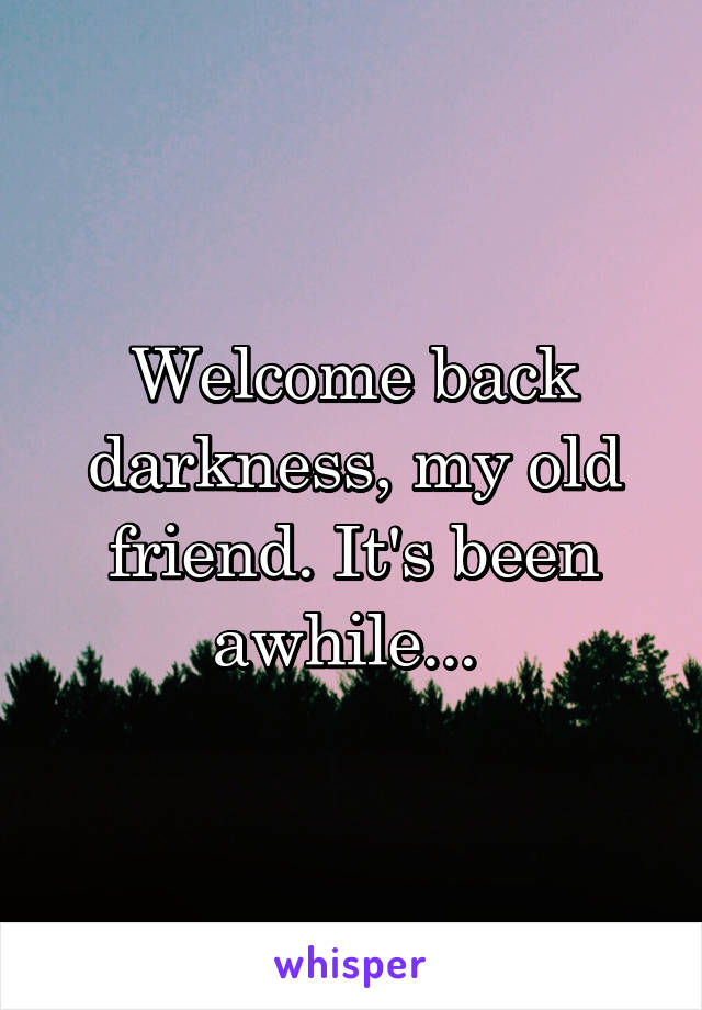 Welcome back darkness, my old friend. It's been awhile... 