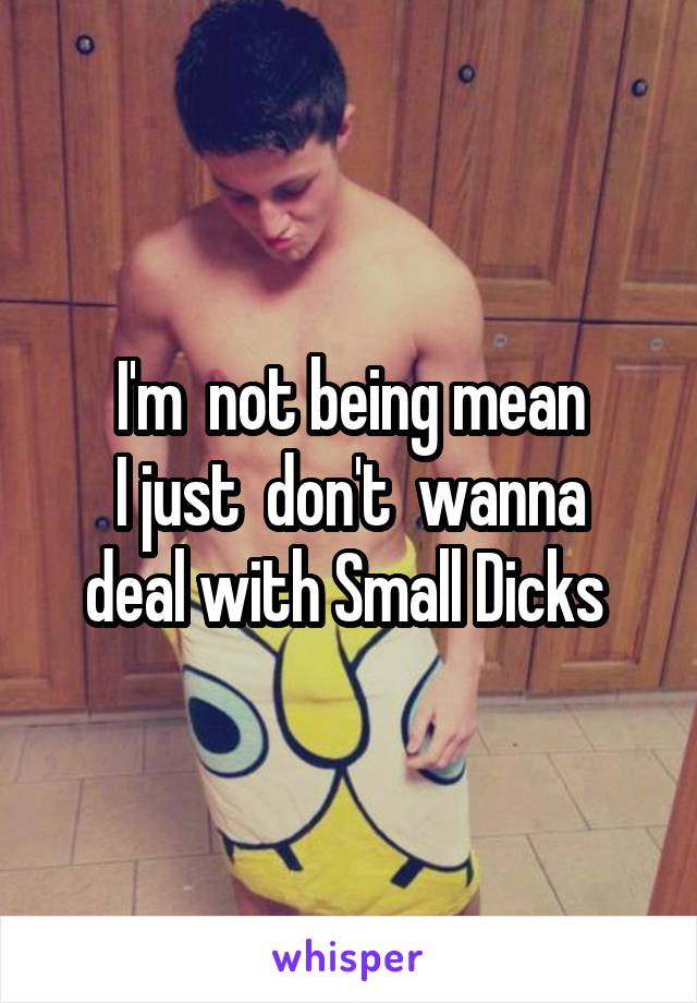 I'm  not being mean
I just  don't  wanna deal with Small Dicks 