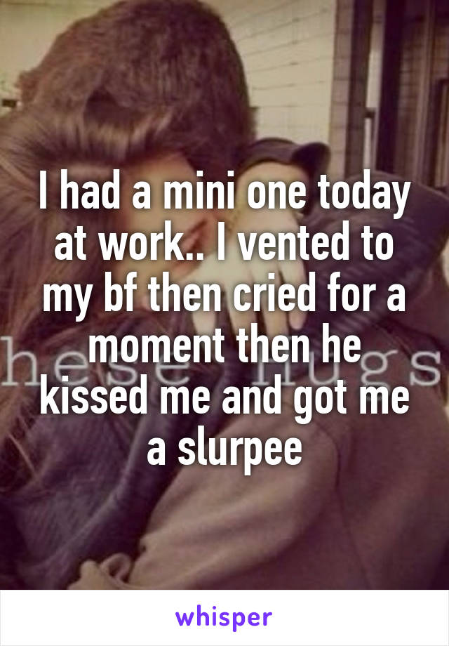 I had a mini one today at work.. I vented to my bf then cried for a moment then he kissed me and got me a slurpee