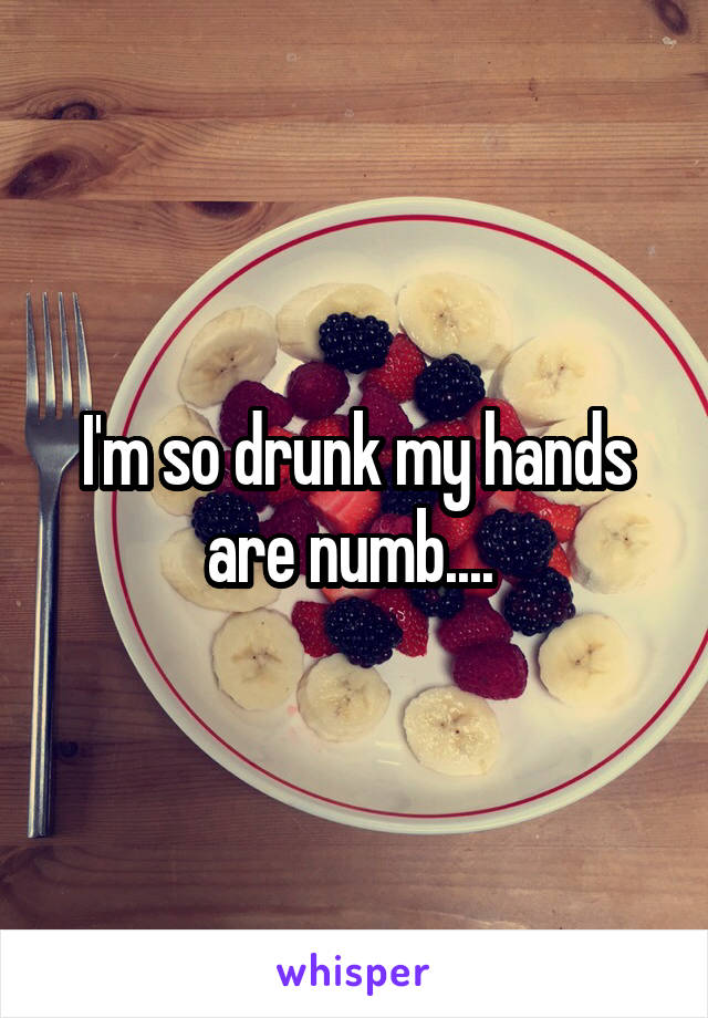 I'm so drunk my hands are numb.... 