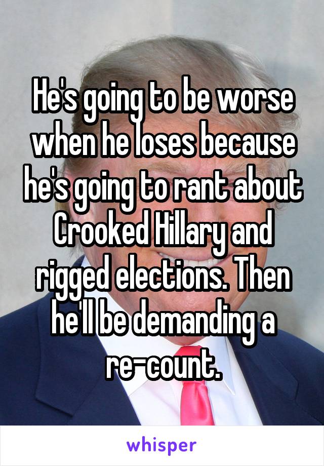 He's going to be worse when he loses because he's going to rant about Crooked Hillary and rigged elections. Then he'll be demanding a re-count.