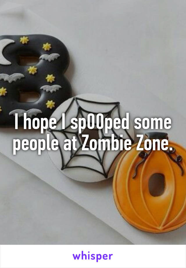 I hope I sp00ped some people at Zombie Zone.