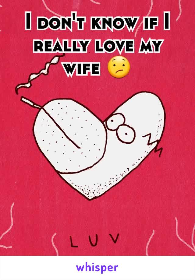 I don't know if I really love my wife 😕