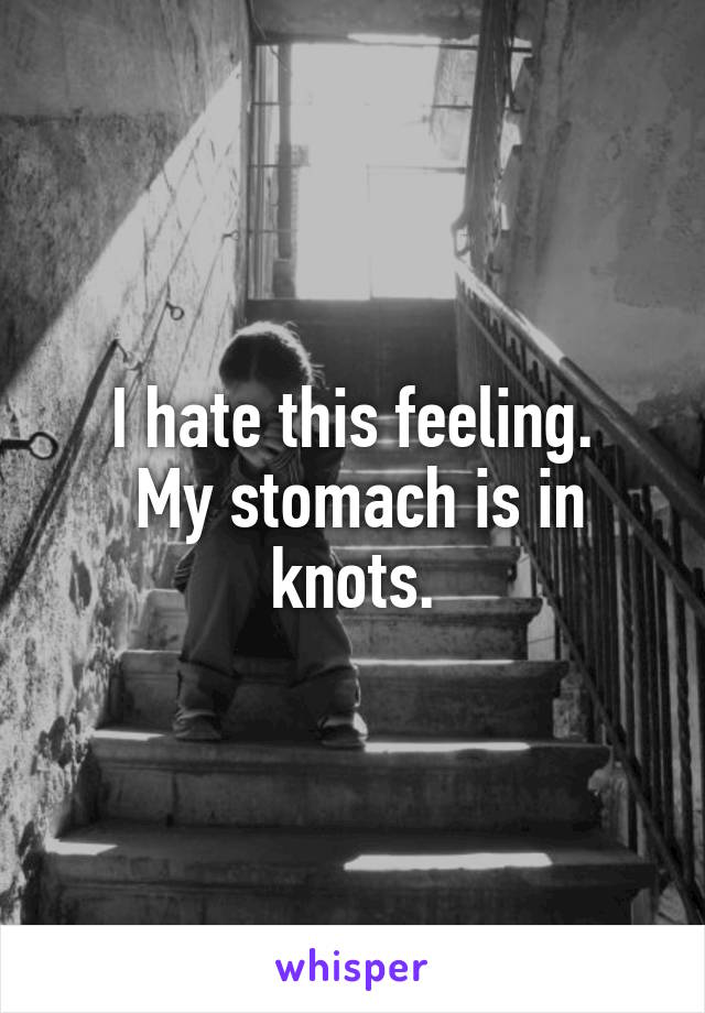 I hate this feeling.
 My stomach is in knots.