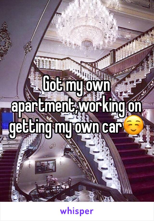 Got my own apartment,working on getting my own car☺️