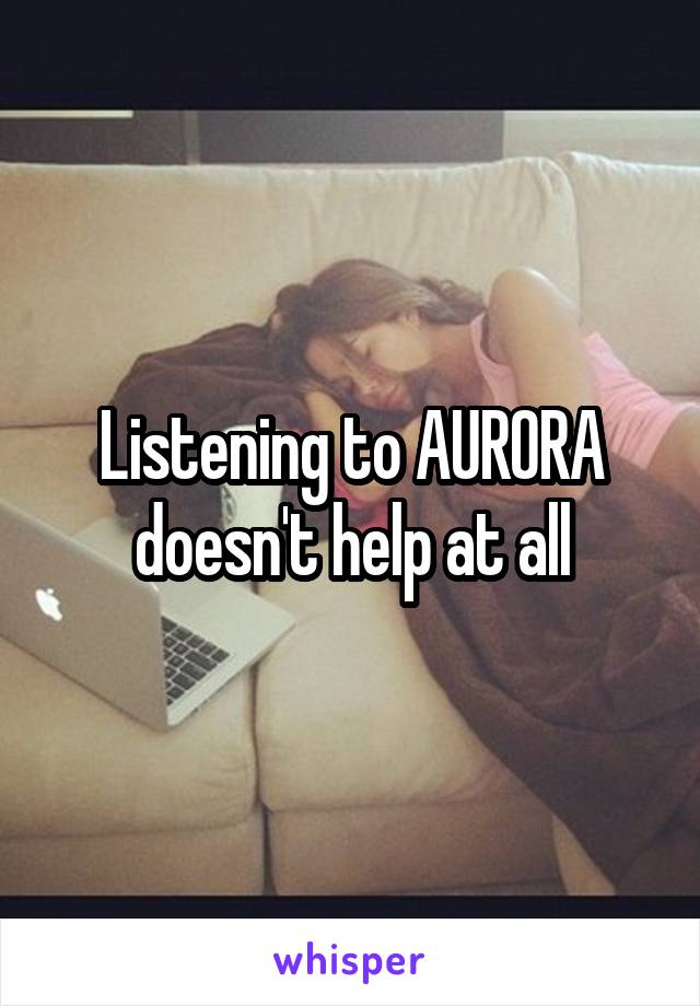 Listening to AURORA doesn't help at all