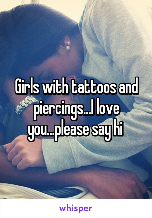 Girls with tattoos and piercings...I love you...please say hi 