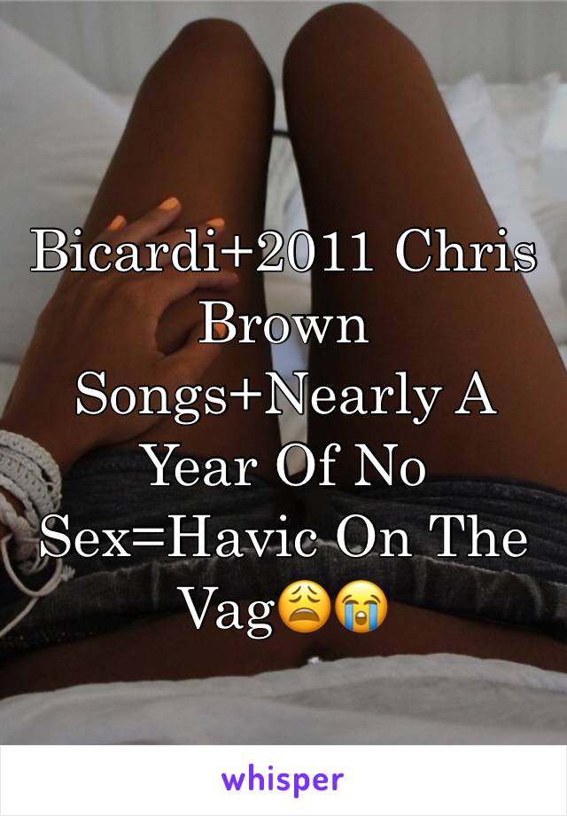 Bicardi+2011 Chris Brown Songs+Nearly A Year Of No Sex=Havic On The Vag😩😭