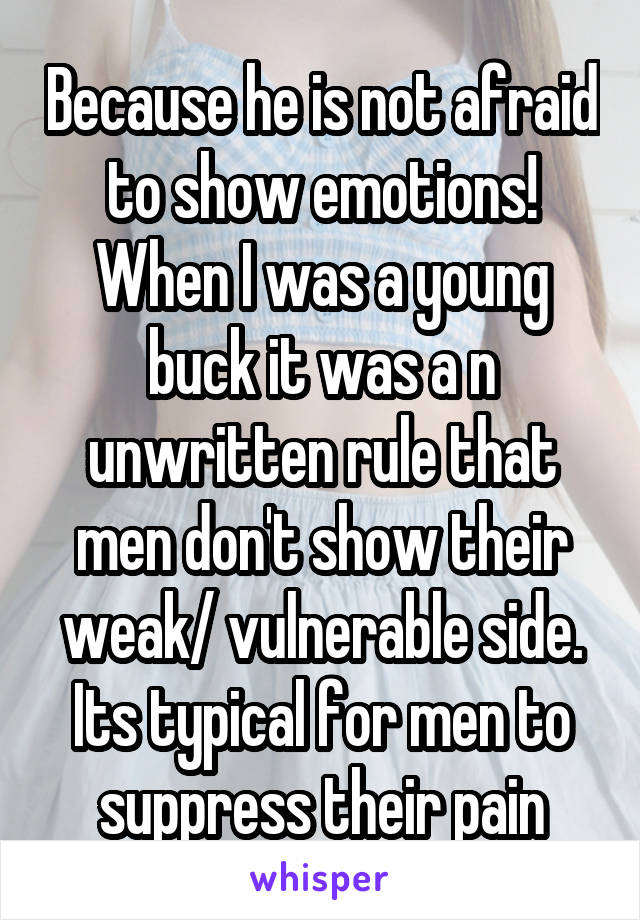 Because he is not afraid to show emotions! When I was a young buck it was a n unwritten rule that men don't show their weak/ vulnerable side. Its typical for men to suppress their pain