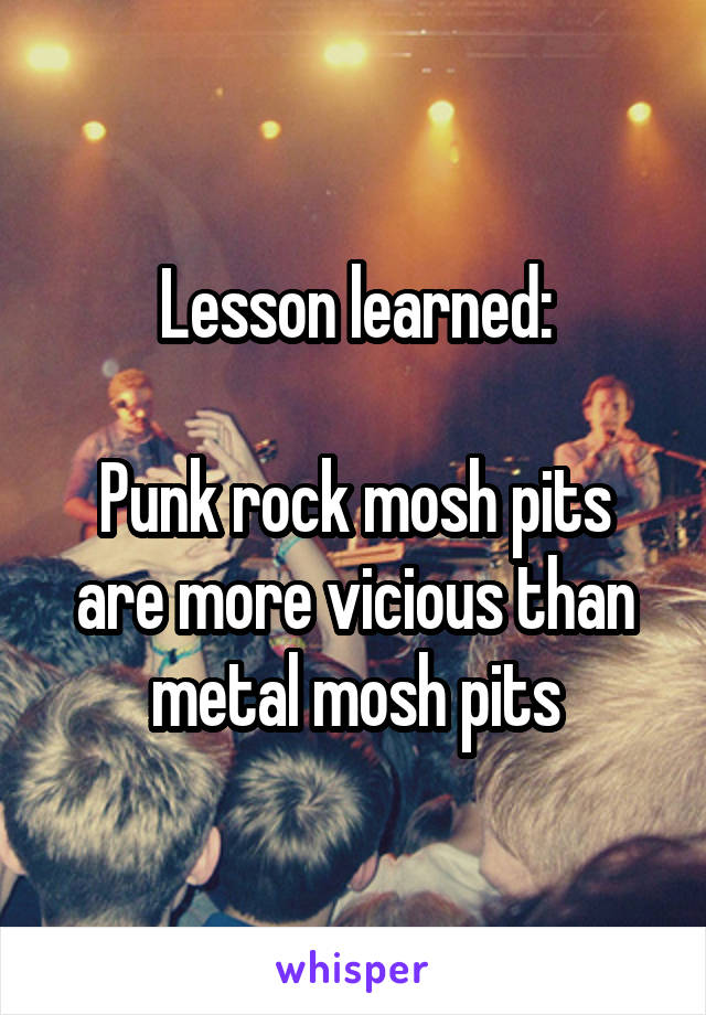 Lesson learned:

Punk rock mosh pits are more vicious than metal mosh pits