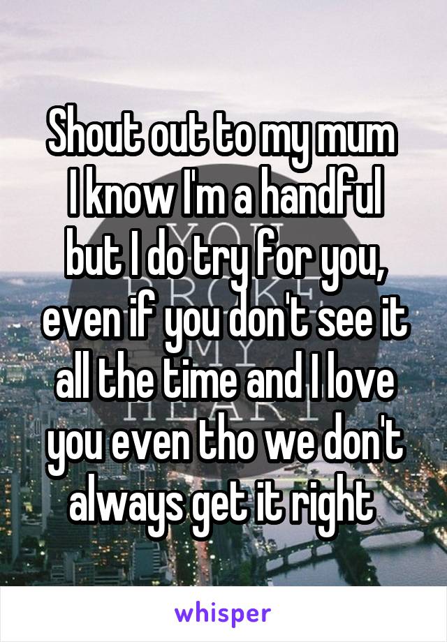 Shout out to my mum 
I know I'm a handful but I do try for you, even if you don't see it all the time and I love you even tho we don't always get it right 