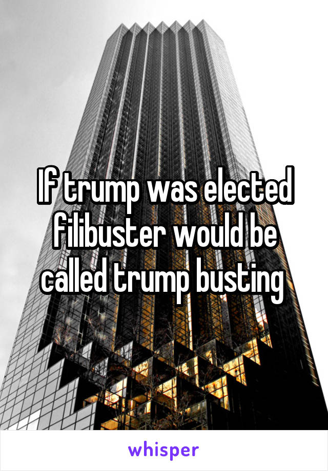 If trump was elected filibuster would be called trump busting 
