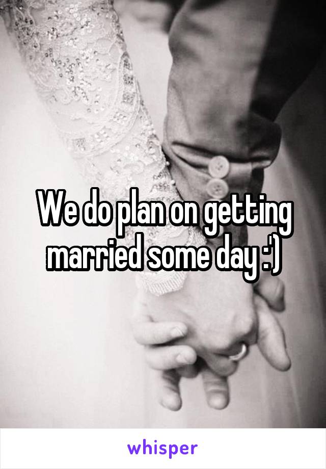 We do plan on getting married some day :')