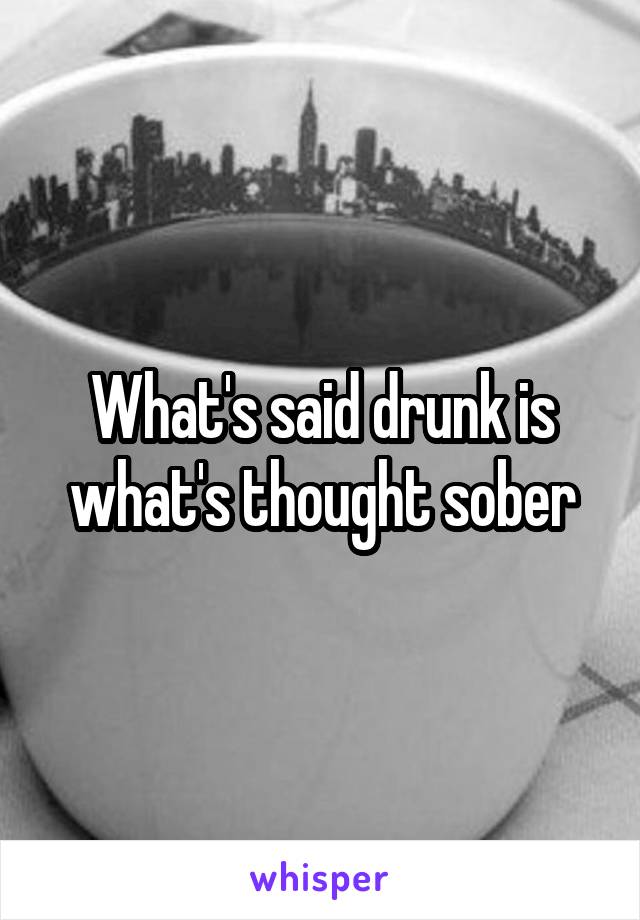 What's said drunk is what's thought sober