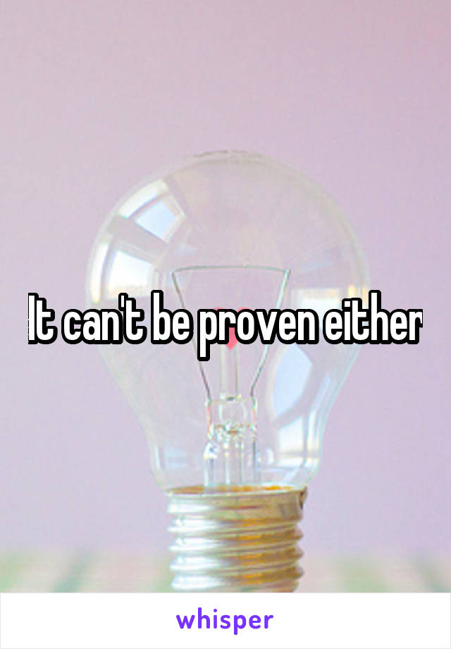 It can't be proven either