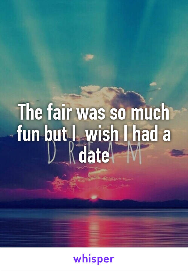 The fair was so much fun but I  wish I had a date