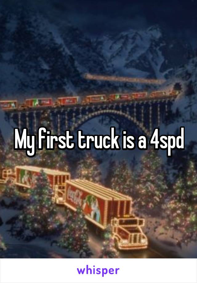 My first truck is a 4spd