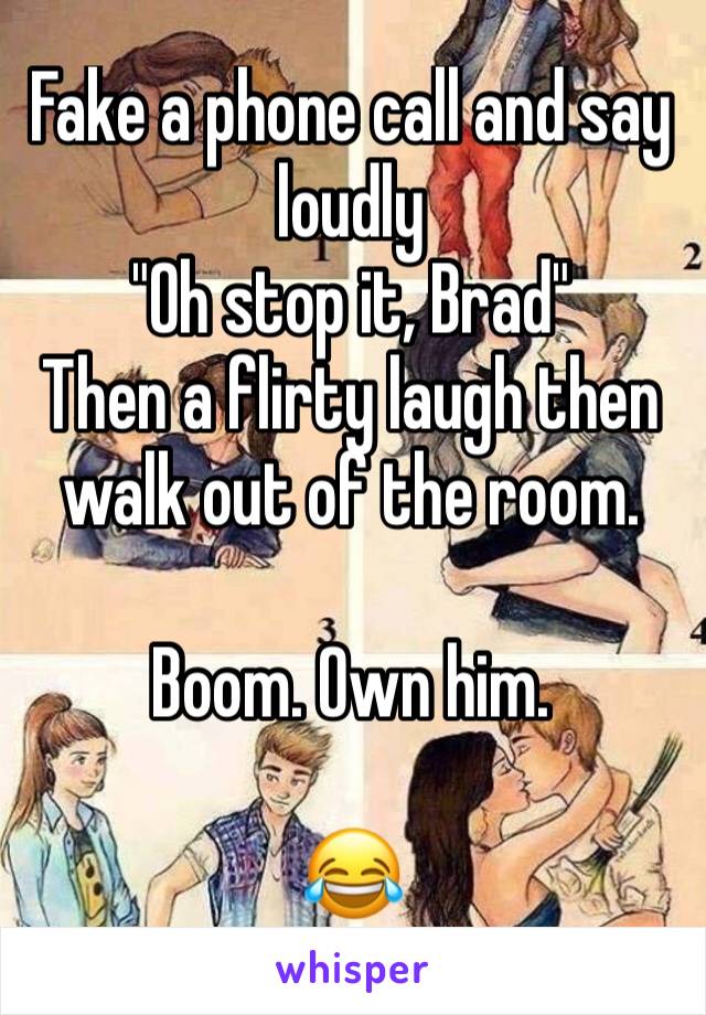 Fake a phone call and say loudly
"Oh stop it, Brad"
Then a flirty laugh then walk out of the room. 

Boom. Own him. 

😂