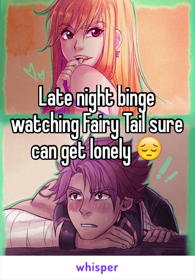 Late night binge watching Fairy Tail sure can get lonely 😔