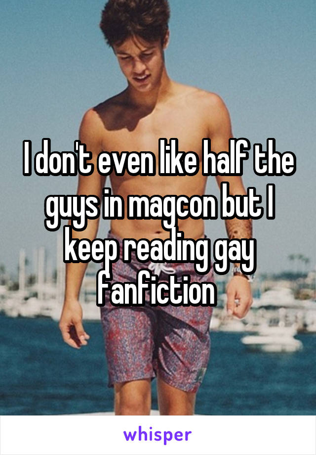 I don't even like half the guys in magcon but I keep reading gay fanfiction 