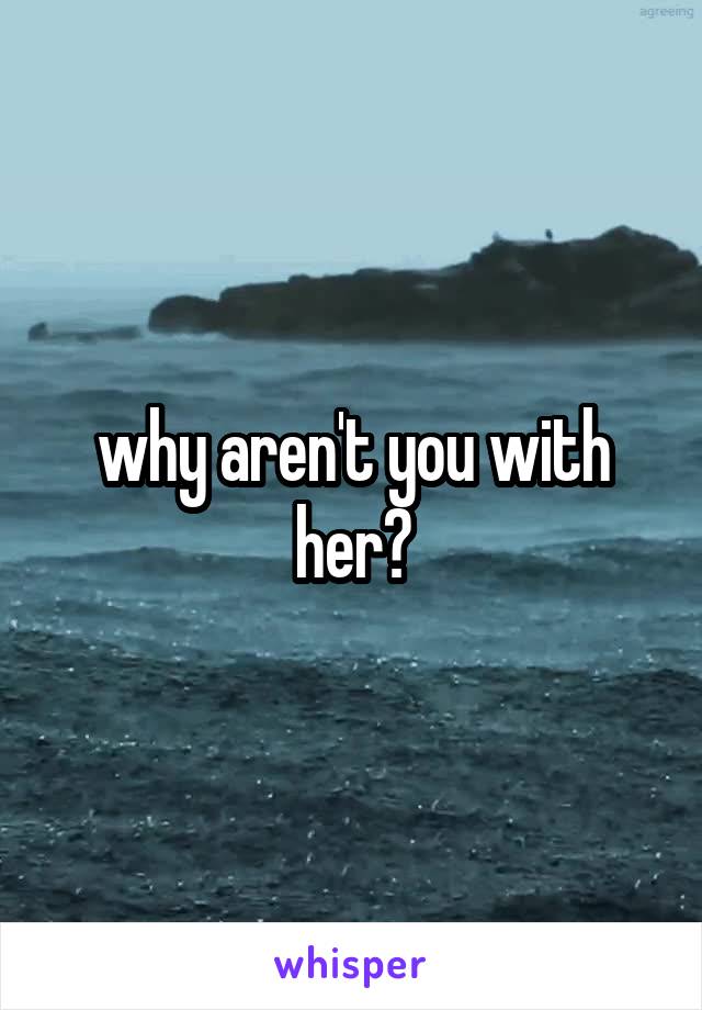 why aren't you with her?