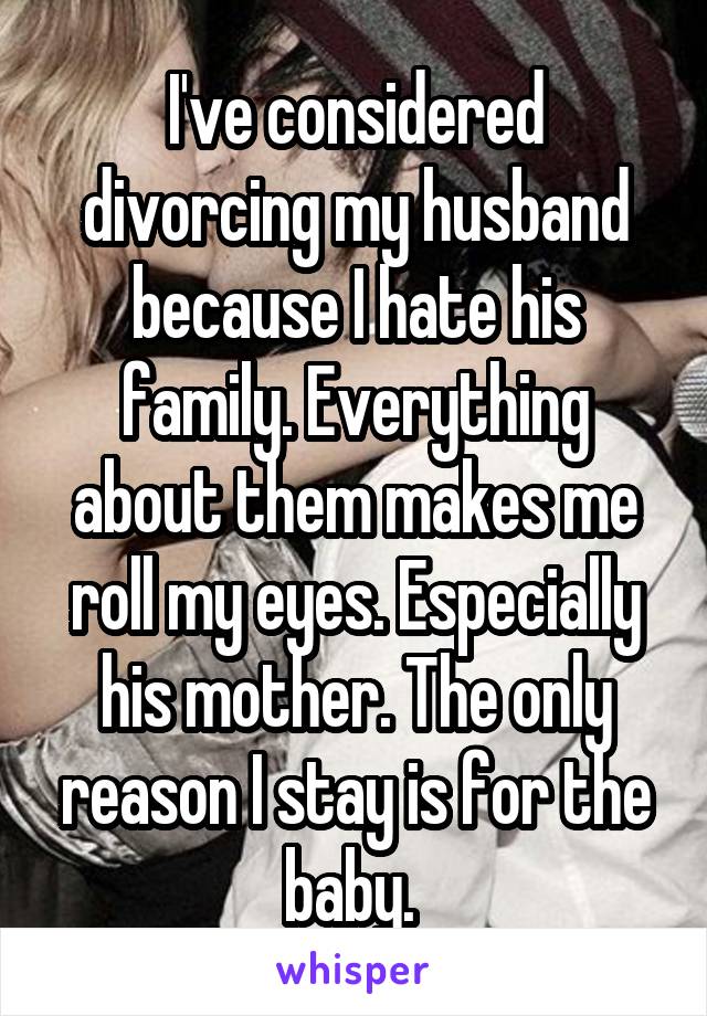 I've considered divorcing my husband because I hate his family. Everything about them makes me roll my eyes. Especially his mother. The only reason I stay is for the baby. 