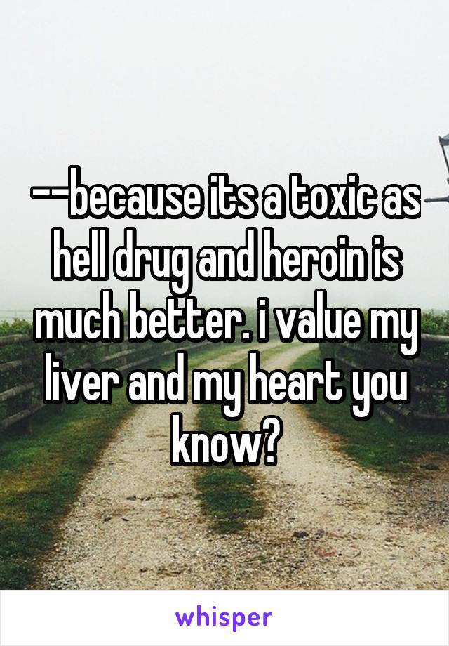 --because its a toxic as hell drug and heroin is much better. i value my liver and my heart you know?