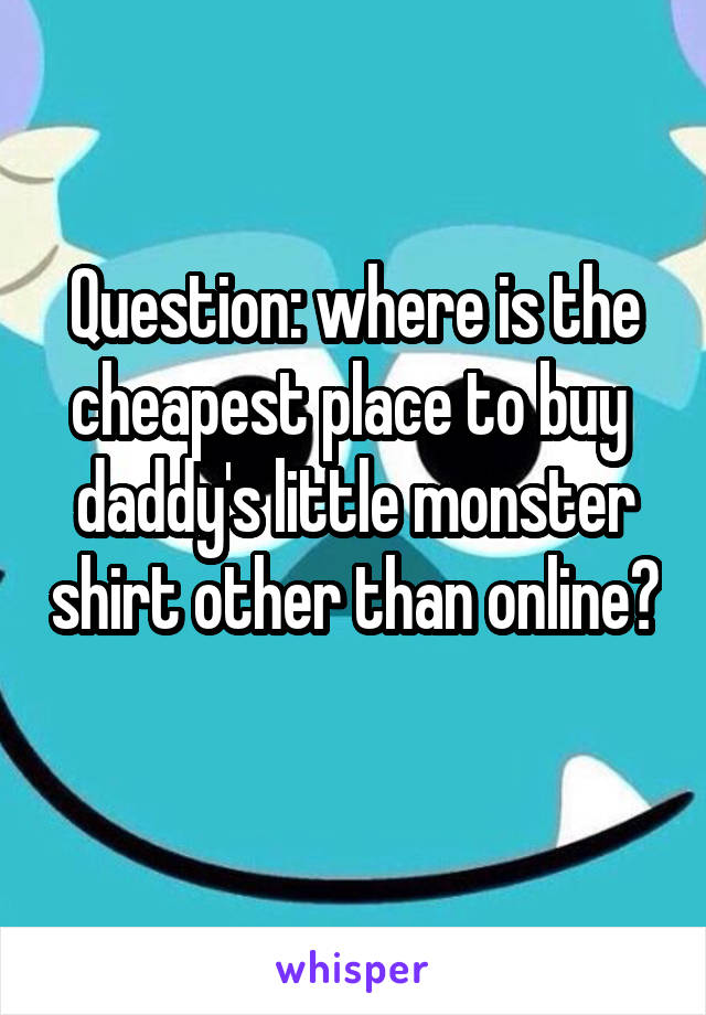 Question: where is the cheapest place to buy  daddy's little monster shirt other than online? 