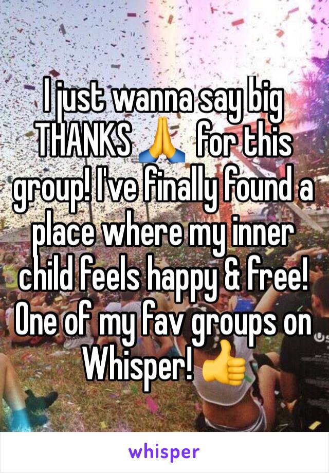 I just wanna say big THANKS 🙏  for this group! I've finally found a place where my inner child feels happy & free! One of my fav groups on Whisper! 👍