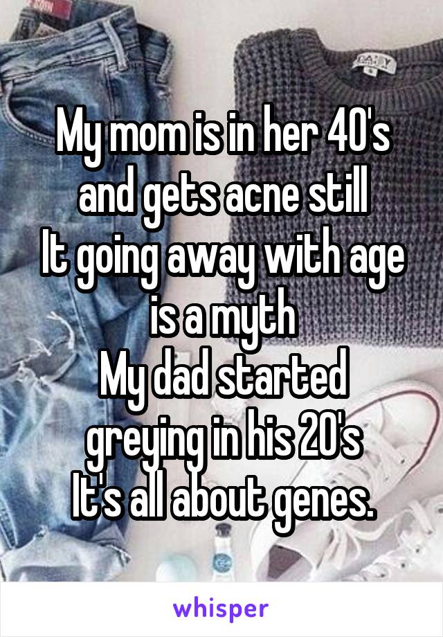 My mom is in her 40's and gets acne still
It going away with age is a myth
My dad started greying in his 20's
It's all about genes.