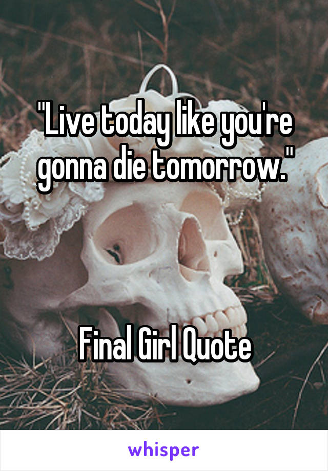 "Live today like you're gonna die tomorrow."



Final Girl Quote