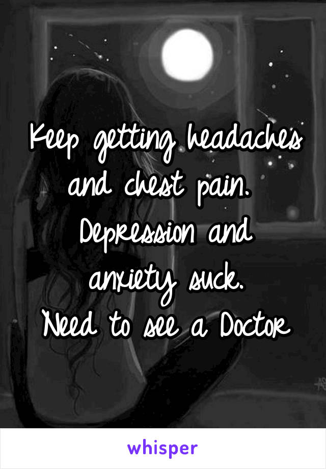 Keep getting headaches and chest pain. 
Depression and anxiety suck.
Need to see a Doctor