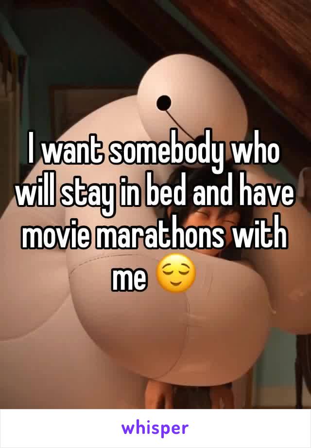 I want somebody who will stay in bed and have movie marathons with me 😌