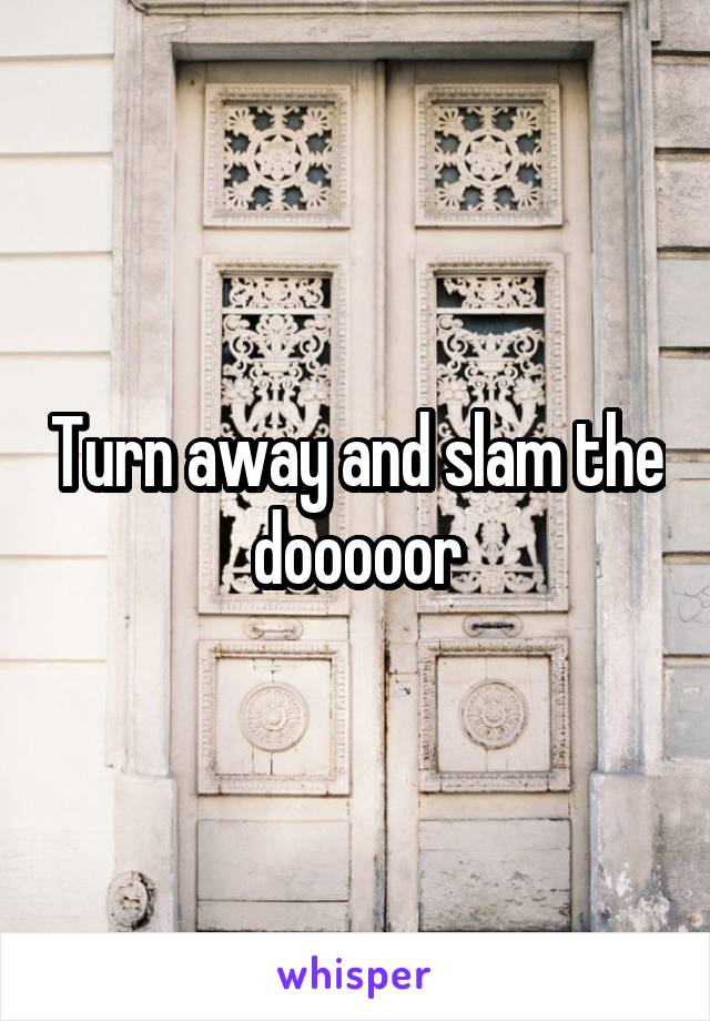 Turn away and slam the dooooor