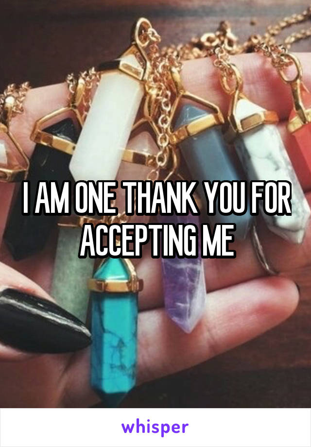 I AM ONE THANK YOU FOR ACCEPTING ME