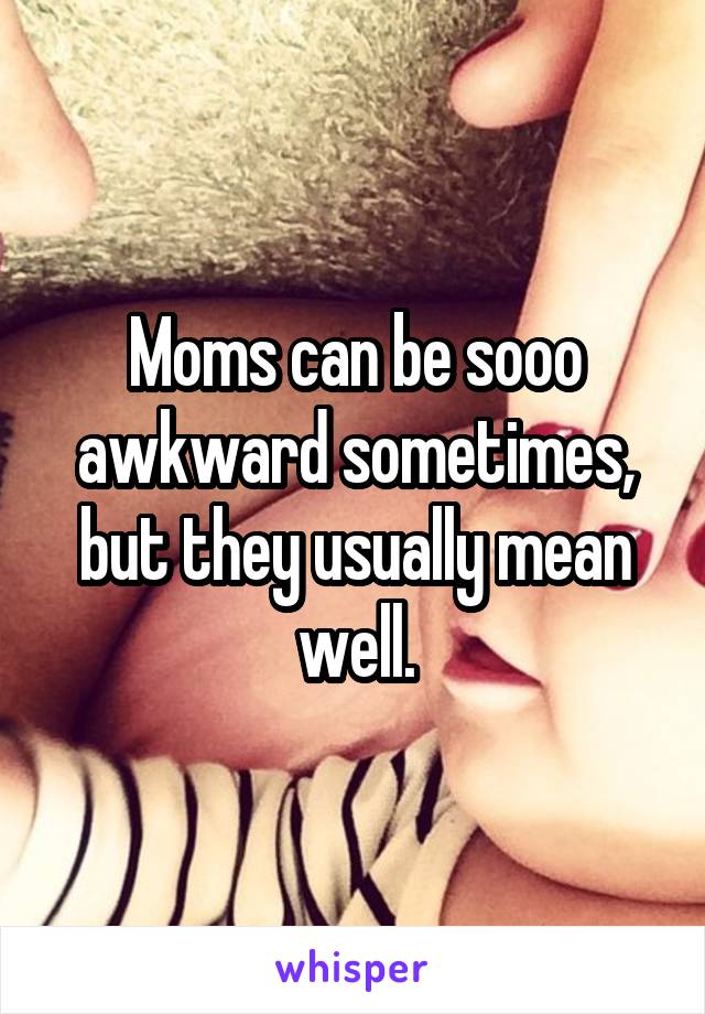 Moms can be sooo awkward sometimes, but they usually mean well.