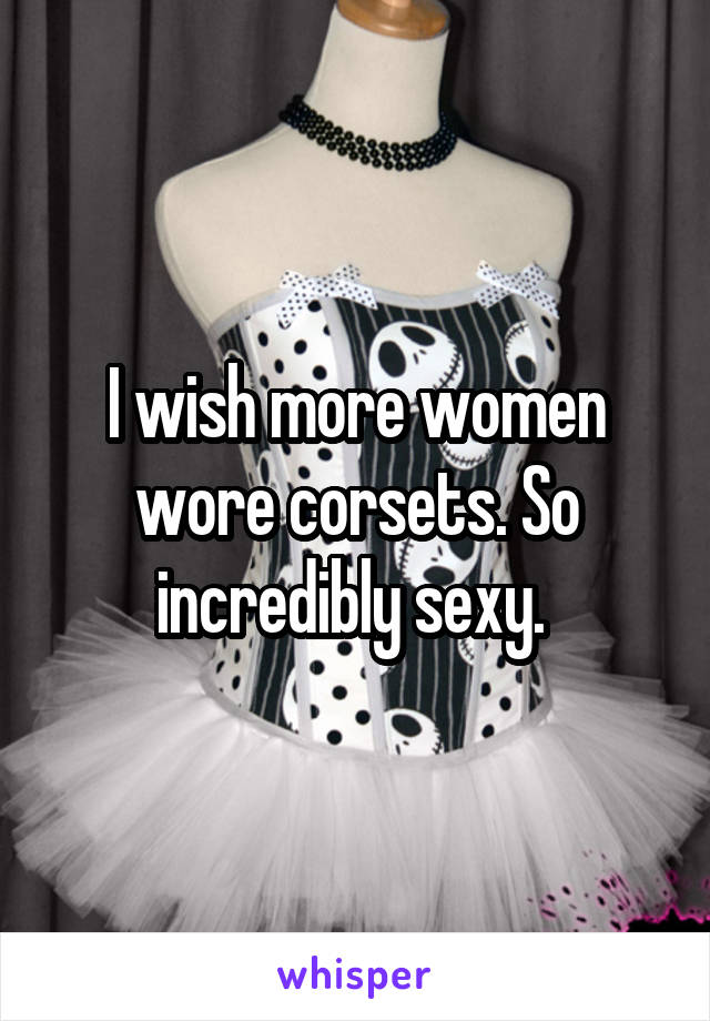 I wish more women wore corsets. So incredibly sexy. 