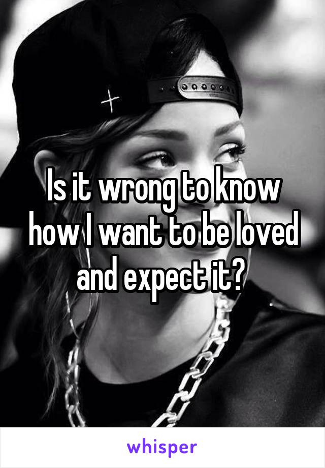 Is it wrong to know how I want to be loved and expect it? 