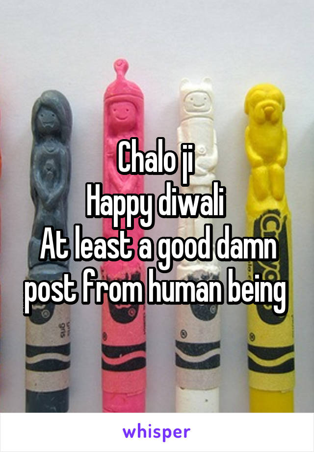 Chalo ji 
Happy diwali 
At least a good damn post from human being 