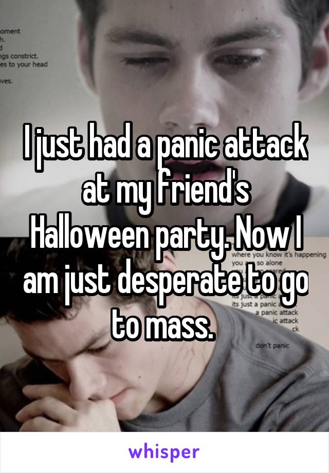 I just had a panic attack at my friend's Halloween party. Now I am just desperate to go to mass. 