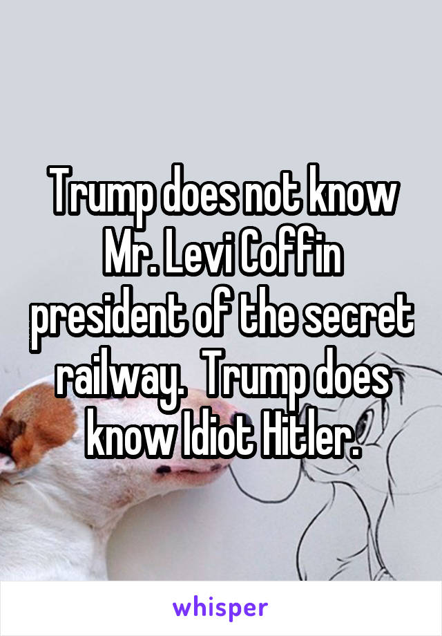 Trump does not know Mr. Levi Coffin president of the secret railway.  Trump does know Idiot Hitler.