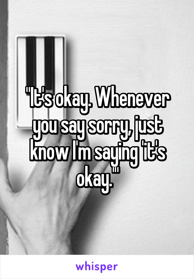 "It's okay. Whenever you say sorry, just know I'm saying 'it's okay.'"