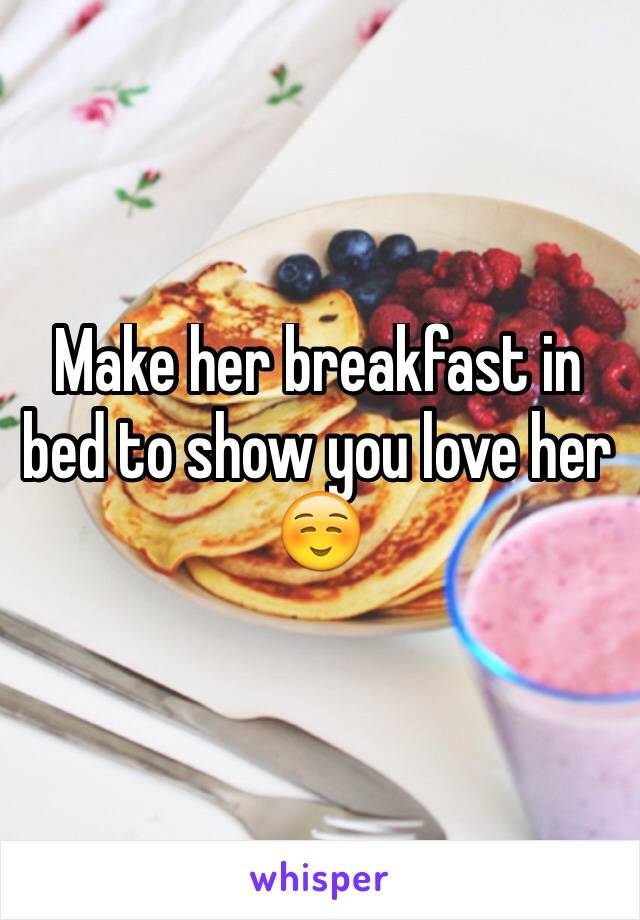 Make her breakfast in bed to show you love her ☺️