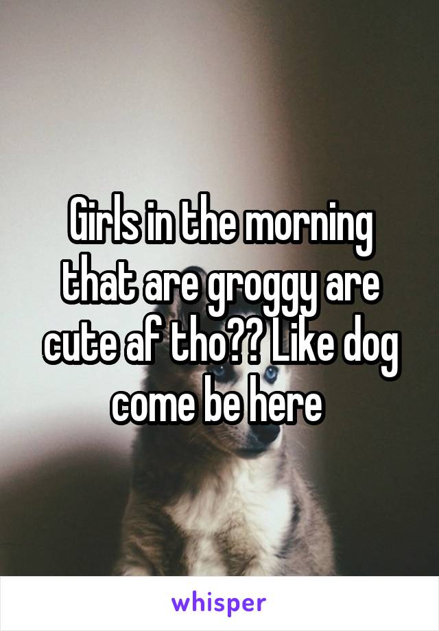 Girls in the morning that are groggy are cute af tho?? Like dog come be here 