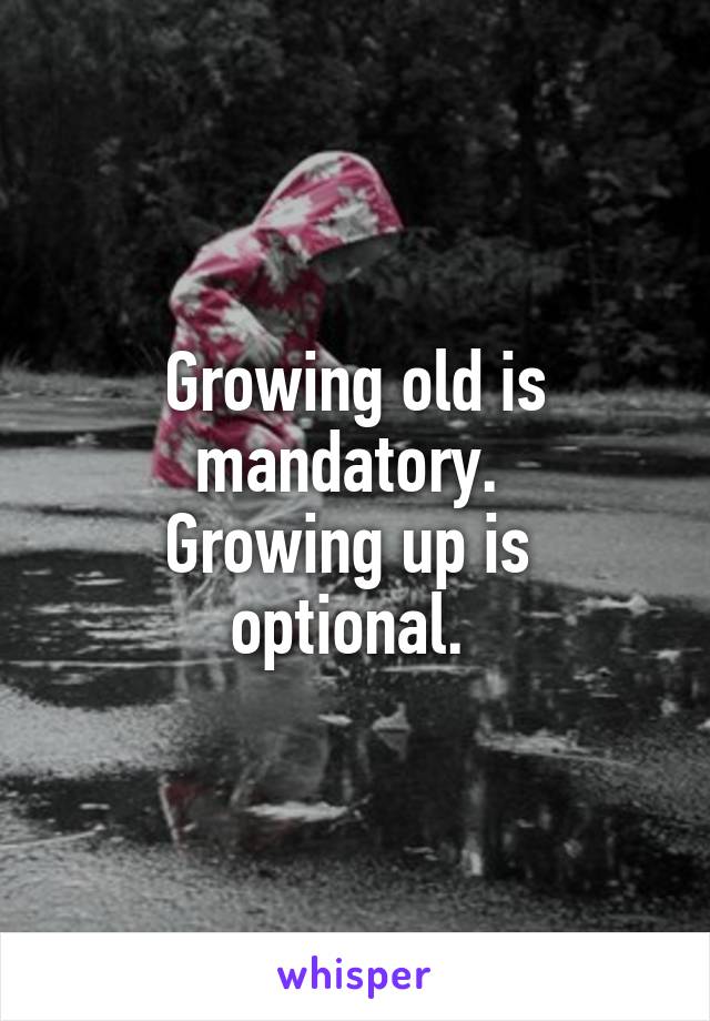 Growing old is mandatory. 
Growing up is 
optional. 