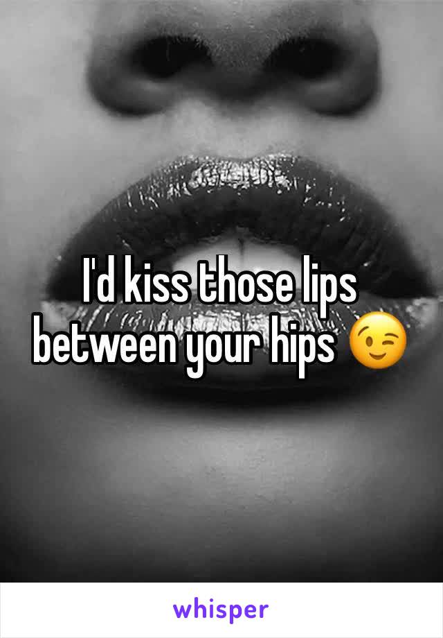 I'd kiss those lips between your hips 😉