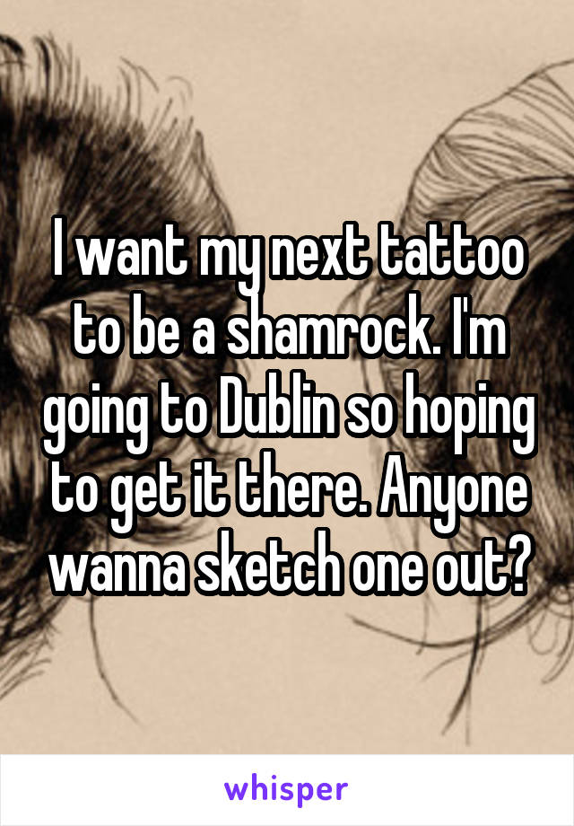 I want my next tattoo to be a shamrock. I'm going to Dublin so hoping to get it there. Anyone wanna sketch one out?