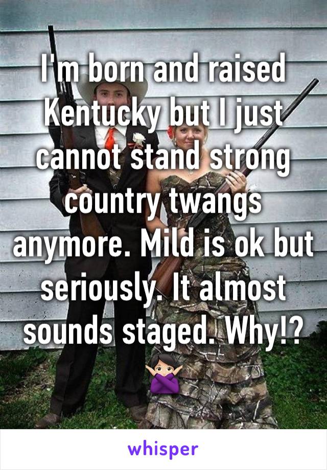 I'm born and raised Kentucky but I just cannot stand strong country twangs anymore. Mild is ok but seriously. It almost sounds staged. Why!? 🙅🏻
