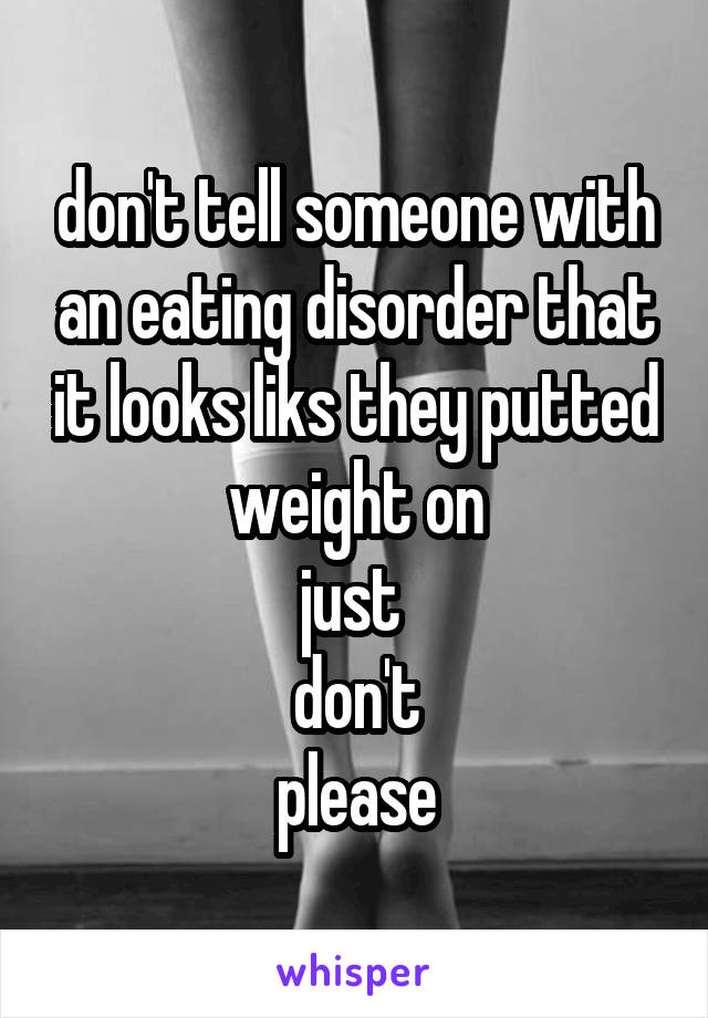 don't tell someone with an eating disorder that it looks liks they putted weight on
just 
don't
please