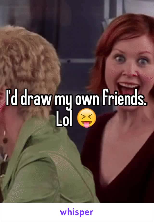 I'd draw my own friends. Lol 😝